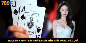 Blackjack 789F – Sân Chơi Bài Tây Kiểm Soát Rủi Ro Hiệu Quả