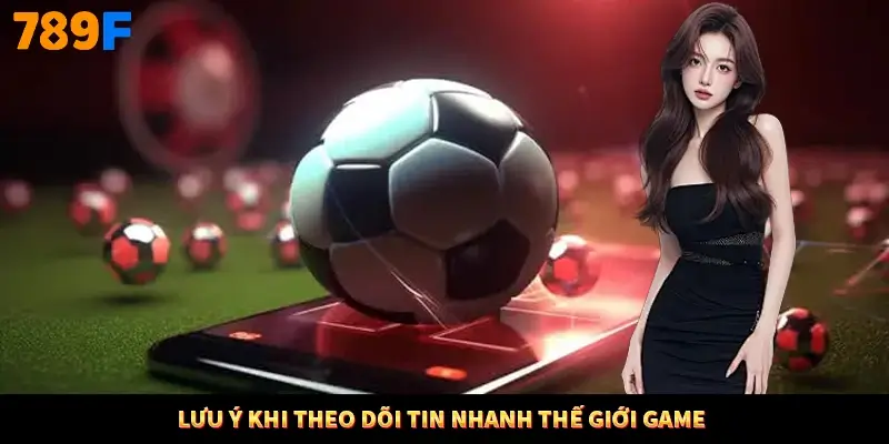 Lưu ý khi theo dõi tin nhanh thế giới game