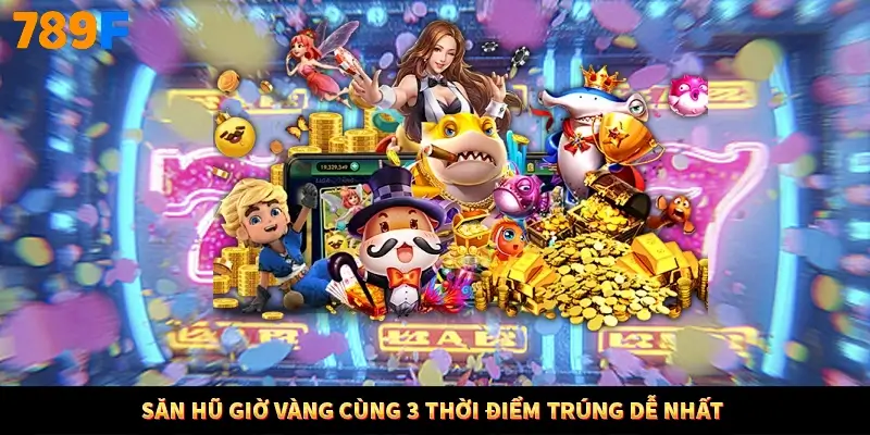 Săn hũ giờ vàng cùng 3 thời điểm trúng dễ nhất