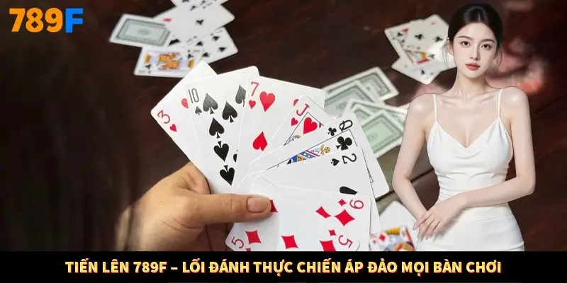 Tiến Lên 789F – Lối Đánh Thực Chiến Áp Đảo Mọi Bàn Chơi