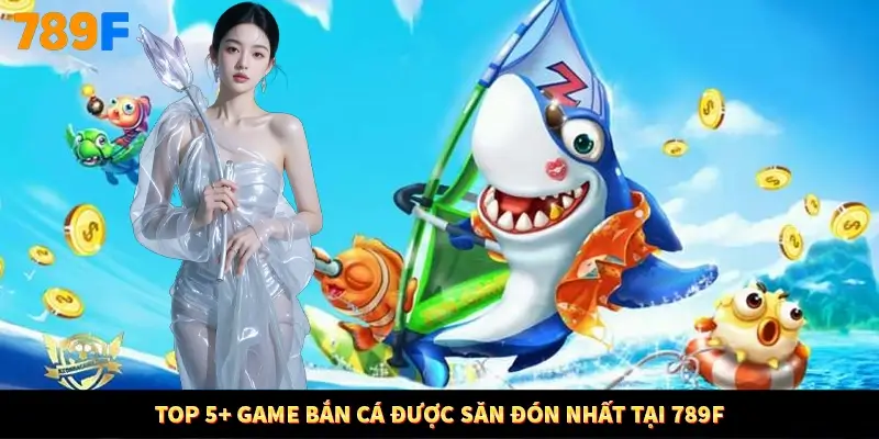 Top 5+ game bắn cá được săn đón nhất tại 789F