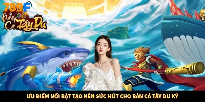 Ưu điểm nổi bật tạo nên sức hút cho bắn cá tây du ký