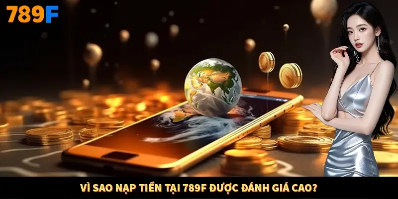 Vì sao nạp tiền tại 789F được đánh giá cao?